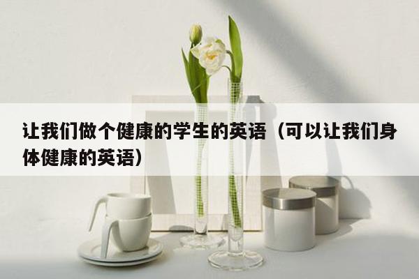 让我们做个健康的学生的英语（可以让我们身体健康的英语）