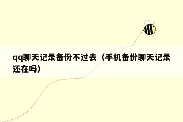 qq聊天记录备份不过去（手机备份聊天记录还在吗）