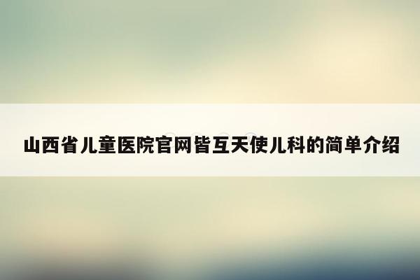 山西省儿童医院官网皆互天使儿科的简单介绍