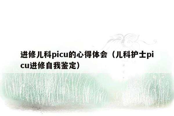 进修儿科picu的心得体会（儿科护士picu进修自我鉴定）