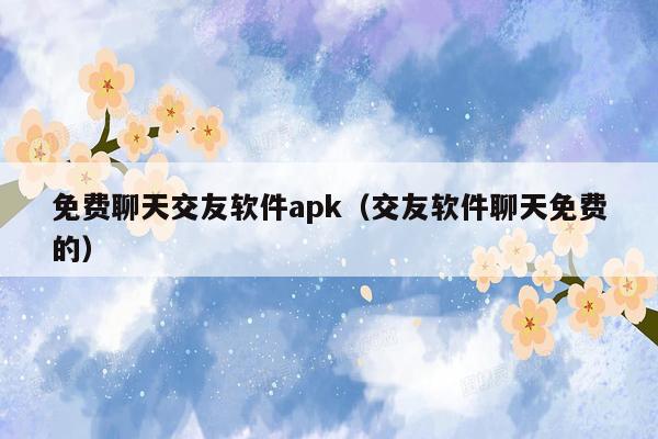 免费聊天交友软件apk（交友软件聊天免费的）
