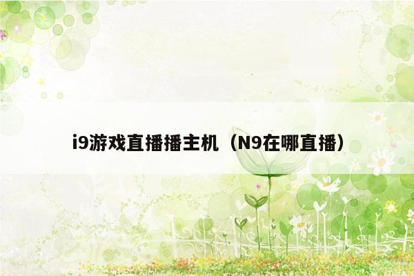 i9游戏直播播主机（N9在哪直播）