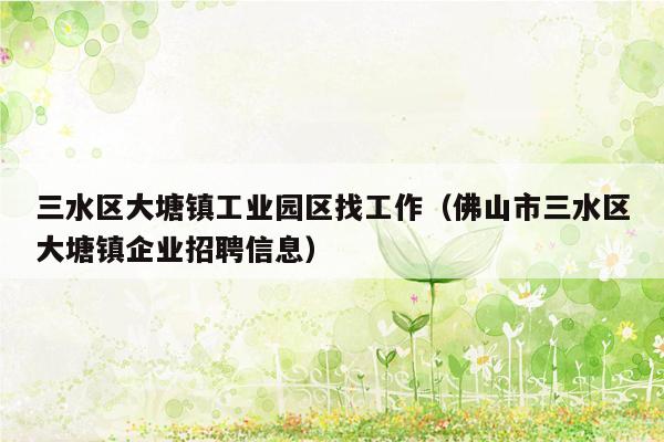 三水区大塘镇工业园区找工作（佛山市三水区大塘镇企业招聘信息）