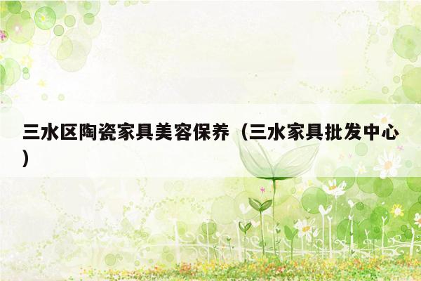 三水区陶瓷家具美容保养（三水家具批发中心）
