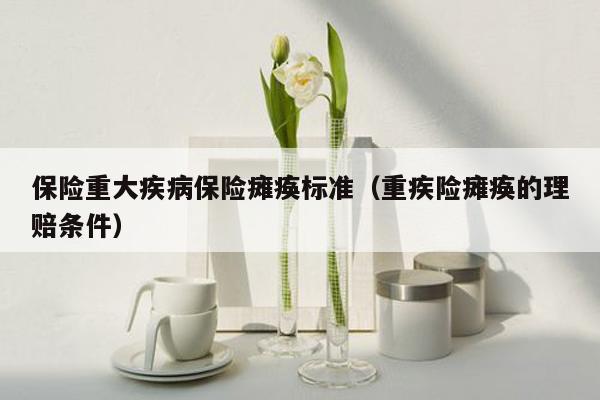 保险重大疾病保险瘫痪标准（重疾险瘫痪的理赔条件）