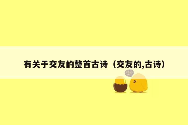 有关于交友的整首古诗（交友的,古诗）