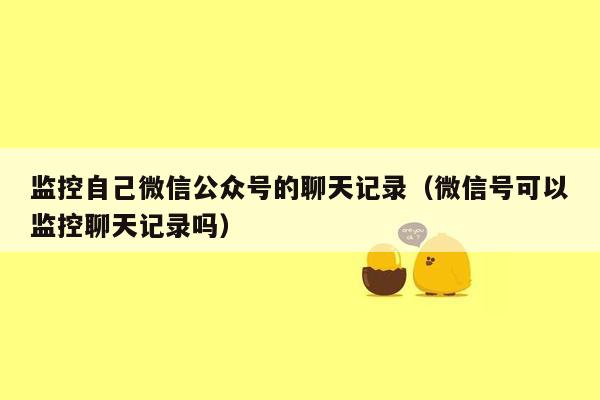 监控自己微信公众号的聊天记录（微信号可以监控聊天记录吗）