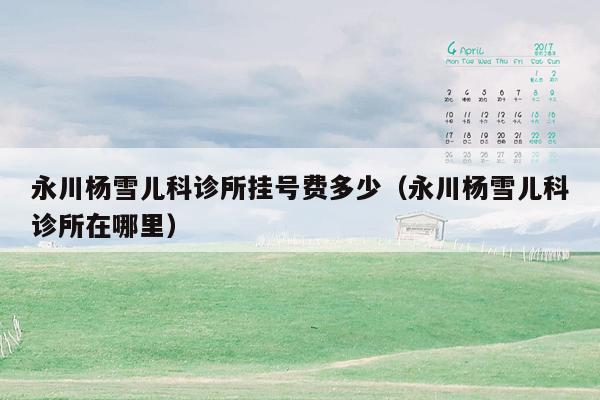 永川杨雪儿科诊所挂号费多少（永川杨雪儿科诊所在哪里）