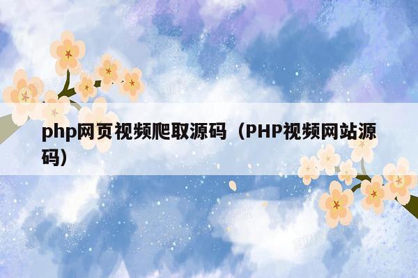 php网页视频爬取源码（PHP视频网站源码）