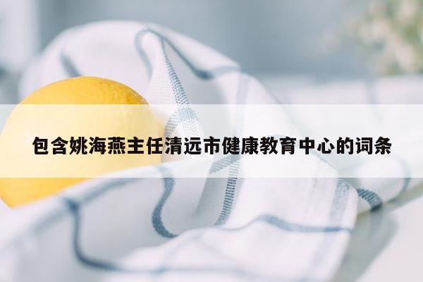 包含姚海燕主任清远市健康教育中心的词条