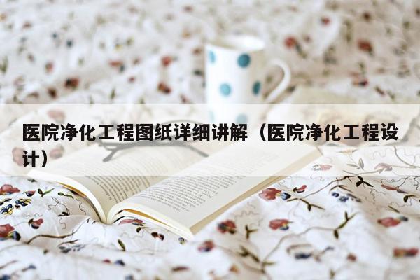 医院净化工程图纸详细讲解（医院净化工程设计）