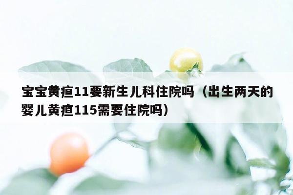 宝宝黄疸11要新生儿科住院吗（出生两天的婴儿黄疸115需要住院吗）