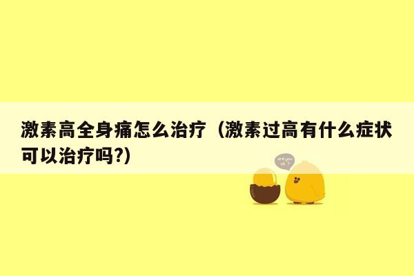 激素高全身痛怎么治疗（激素过高有什么症状可以治疗吗?）