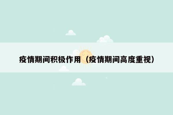 疫情期间积极作用（疫情期间高度重视）