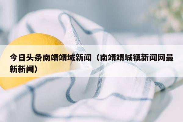 今日头条南靖靖域新闻（南靖靖城镇新闻网最新新闻）