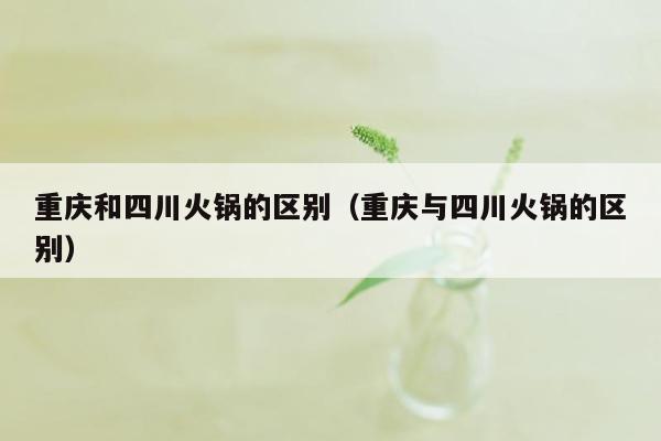 重庆和四川火锅的区别（重庆与四川火锅的区别）