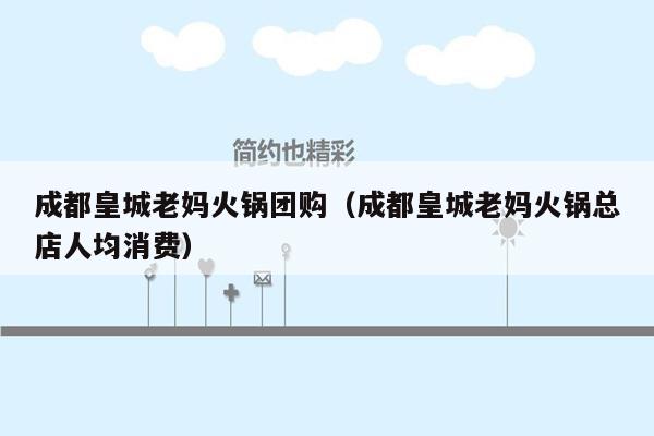 成都皇城老妈火锅团购（成都皇城老妈火锅总店人均消费）
