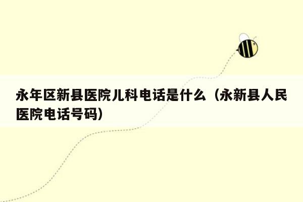 永年区新县医院儿科电话是什么（永新县人民医院电话号码）