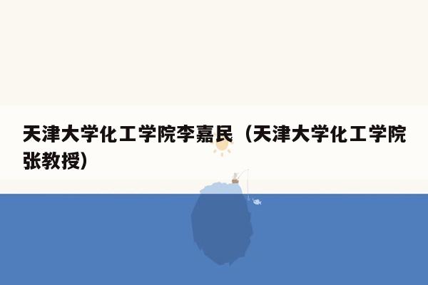 天津大学化工学院李嘉民（天津大学化工学院张教授）