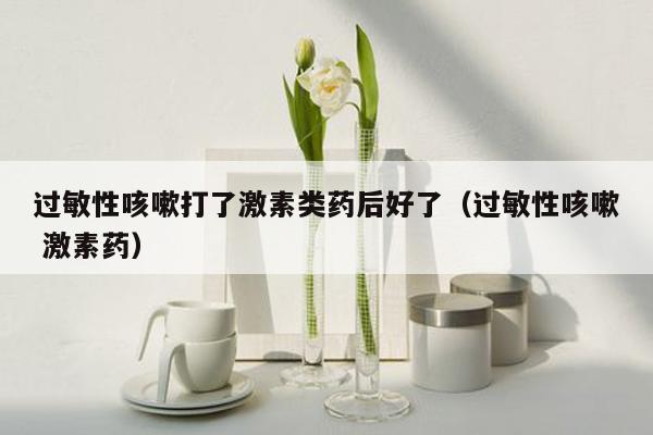 过敏性咳嗽打了激素类药后好了（过敏性咳嗽 激素药）