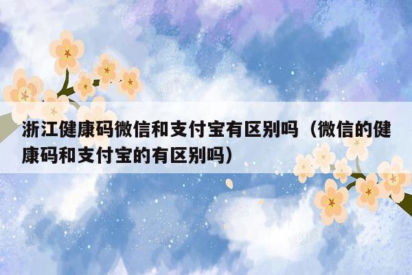 浙江健康码微信和支付宝有区别吗（微信的健康码和支付宝的有区别吗）
