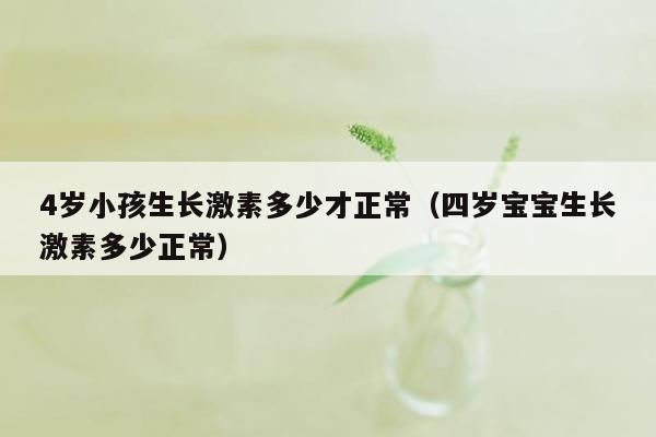 4岁小孩生长激素多少才正常（四岁宝宝生长激素多少正常）
