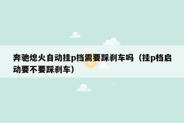 奔驰熄火自动挂p挡需要踩刹车吗（挂p档启动要不要踩刹车）