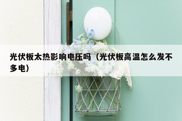 光伏板太热影响电压吗（光伏板高温怎么发不多电）