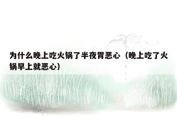 为什么晚上吃火锅了半夜胃恶心（晚上吃了火锅早上就恶心）