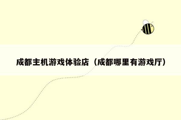 成都主机游戏体验店（成都哪里有游戏厅）
