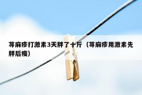 荨麻疹打激素3天胖了十斤（荨麻疹用激素先胖后瘦）