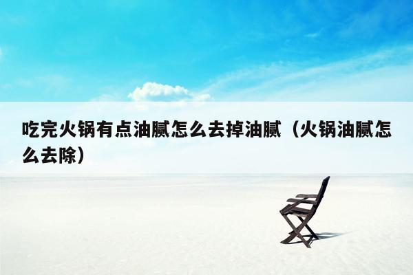吃完火锅有点油腻怎么去掉油腻（火锅油腻怎么去除）