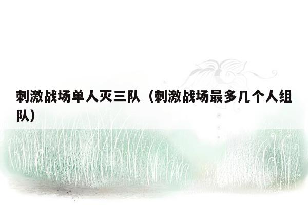 刺激战场单人灭三队（刺激战场最多几个人组队）