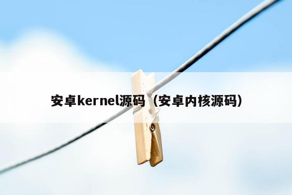 安卓kernel源码（安卓内核源码）