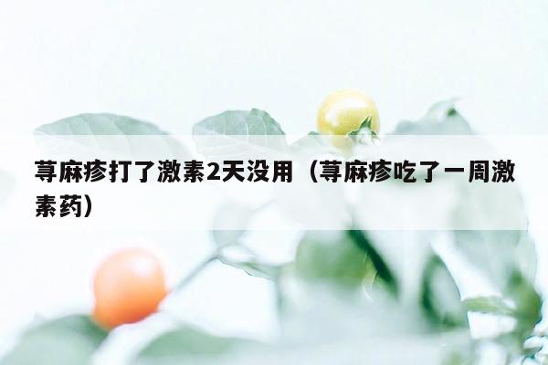 荨麻疹打了激素2天没用（荨麻疹吃了一周激素药）
