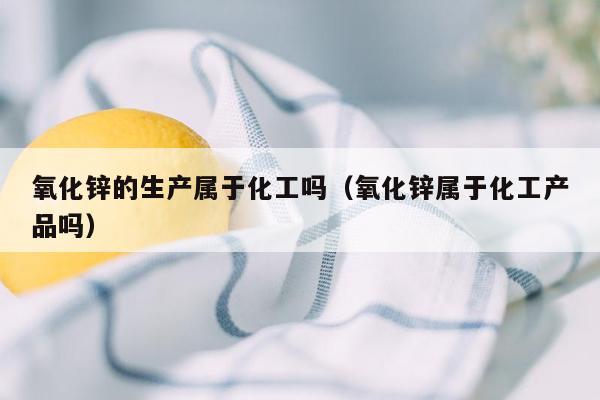 氧化锌的生产属于化工吗（氧化锌属于化工产品吗）
