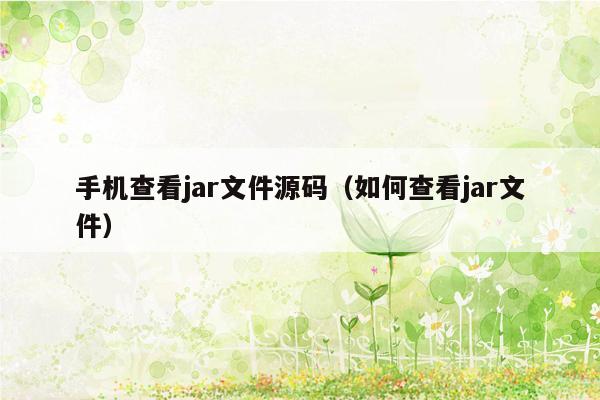 手机查看jar文件源码（如何查看jar文件）