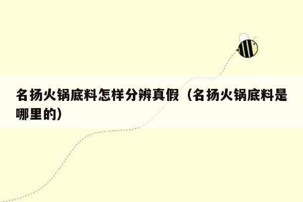 名扬火锅底料怎样分辨真假（名扬火锅底料是哪里的）