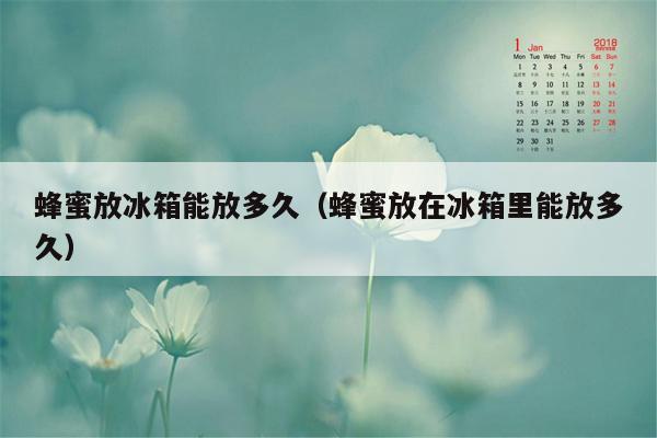 蜂蜜放冰箱能放多久（蜂蜜放在冰箱里能放多久）