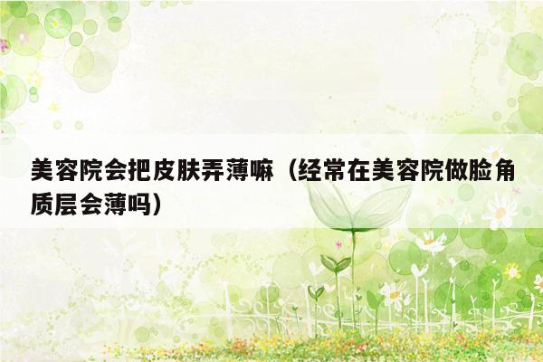 美容院会把皮肤弄薄嘛（经常在美容院做脸角质层会薄吗）