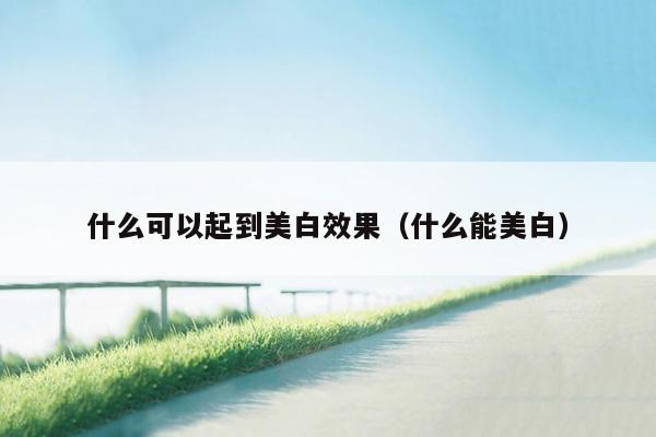 什么可以起到美白效果（什么能美白）