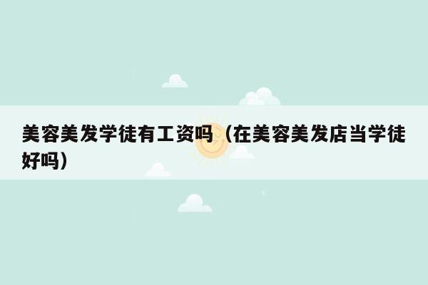 美容美发学徒有工资吗（在美容美发店当学徒好吗）