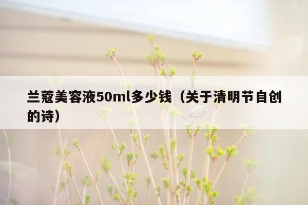 兰蔻美容液50ml多少钱（关于清明节自创的诗）