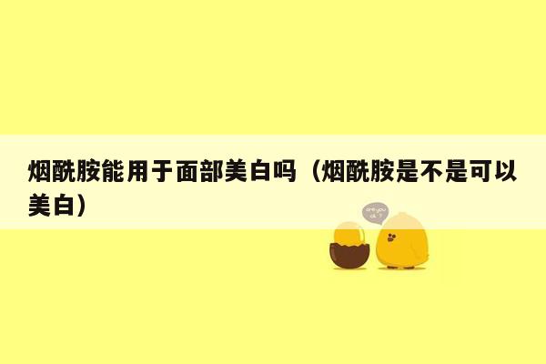 烟酰胺能用于面部美白吗（烟酰胺是不是可以美白）