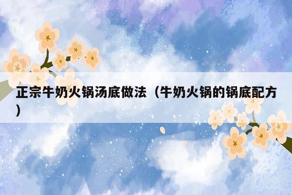 正宗牛奶火锅汤底做法（牛奶火锅的锅底配方）