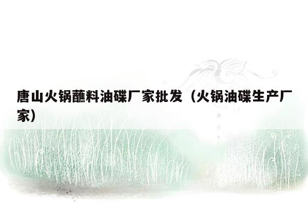 唐山火锅蘸料油碟厂家批发（火锅油碟生产厂家）