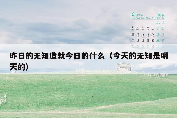 昨日的无知造就今日的什么（今天的无知是明天的）