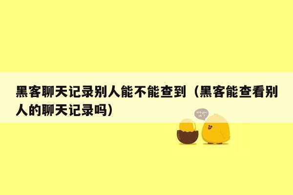 黑客聊天记录别人能不能查到（黑客能查看别人的聊天记录吗）
