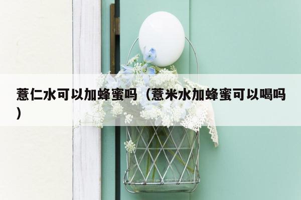薏仁水可以加蜂蜜吗（薏米水加蜂蜜可以喝吗）