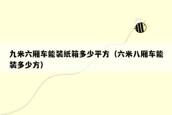 九米六厢车能装纸箱多少平方（六米八厢车能装多少方）